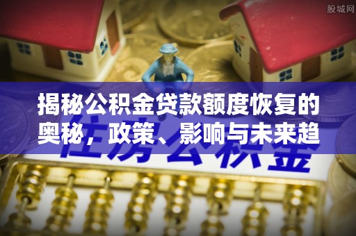 宝安揭秘公积金贷款额度恢复的奥秘，政策、影响与未来趋势