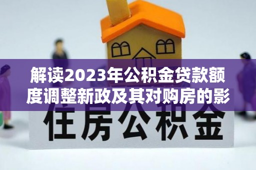 宝安解读2023年公积金贷款额度调整新政及其对购房的影响