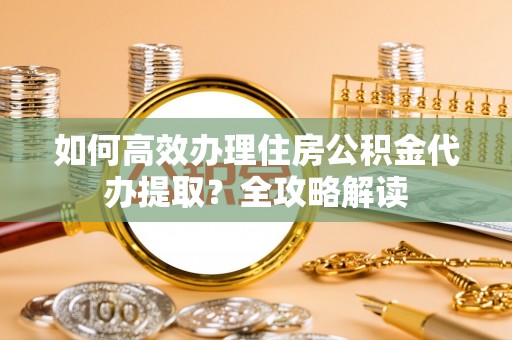 宝安如何高效办理住房公积金代办提取？全攻略解读