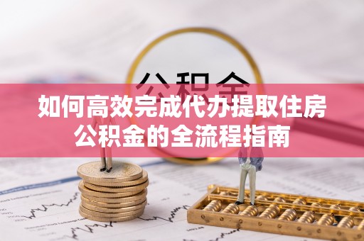 宝安如何高效完成代办提取住房公积金的全流程指南