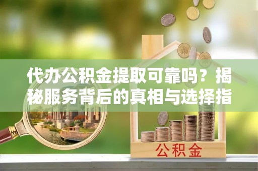 宝安代办公积金提取可靠吗？揭秘服务背后的真相与选择指南