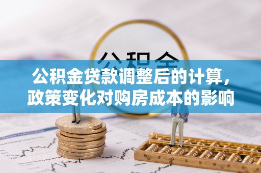 宝安公积金贷款调整后的计算，政策变化对购房成本的影响与应对策略