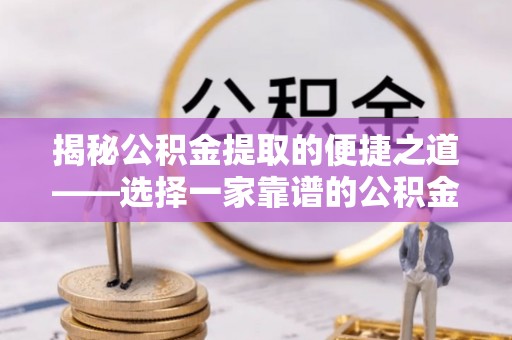 宝安揭秘公积金提取的便捷之道——选择一家靠谱的公积金提取代办公司