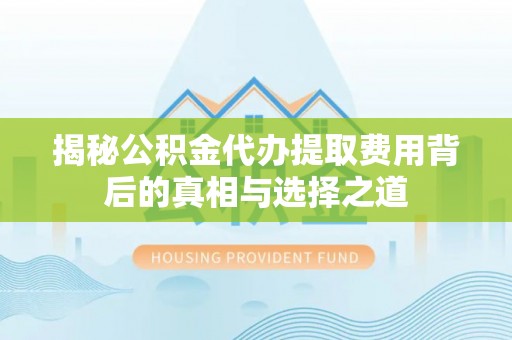 宝安揭秘公积金代办提取费用背后的真相与选择之道