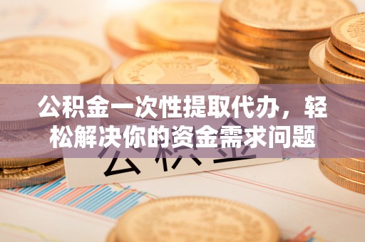 宝安公积金一次性提取代办，轻松解决你的资金需求问题