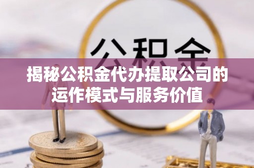 宝安揭秘公积金代办提取公司的运作模式与服务价值