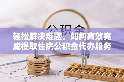 宝安轻松解决难题，如何高效完成提取住房公积金代办服务
