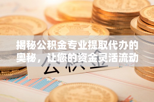 宝安揭秘公积金专业提取代办的奥秘，让您的资金灵活流动