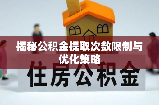 宝安揭秘公积金提取次数限制与优化策略