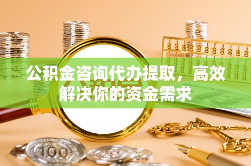 宝安公积金咨询代办提取，高效解决你的资金需求