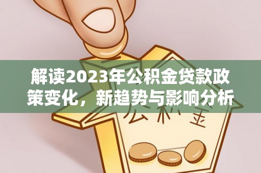 宝安解读2023年公积金贷款政策变化，新趋势与影响分析