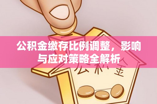 宝安公积金缴存比例调整，影响与应对策略全解析