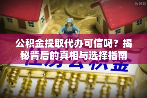 宝安公积金提取代办可信吗？揭秘背后的真相与选择指南