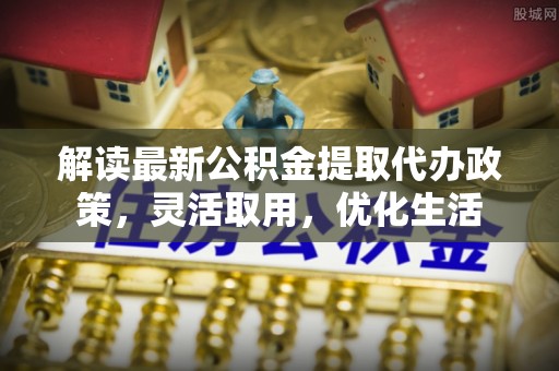 宝安解读最新公积金提取代办政策，灵活取用，优化生活