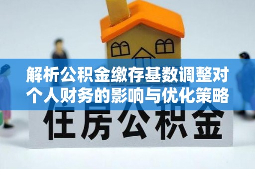 宝安解析公积金缴存基数调整对个人财务的影响与优化策略