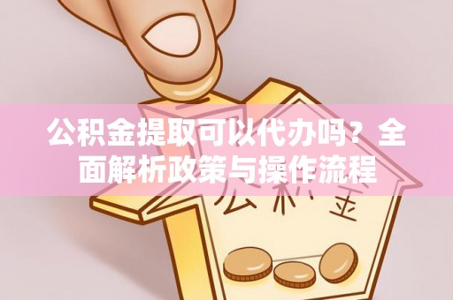 宝安公积金提取可以代办吗？全面解析政策与操作流程