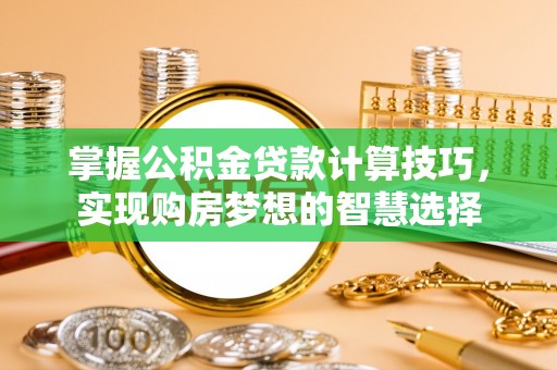 宝安掌握公积金贷款计算技巧，实现购房梦想的智慧选择