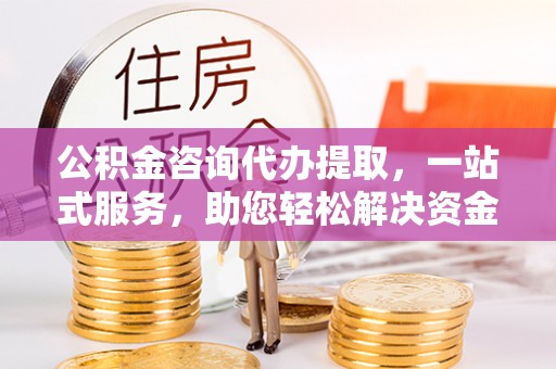 宝安公积金咨询代办提取，一站式服务，助您轻松解决资金难题
