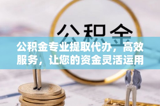 宝安公积金专业提取代办，高效服务，让您的资金灵活运用