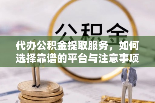 宝安代办公积金提取服务，如何选择靠谱的平台与注意事项