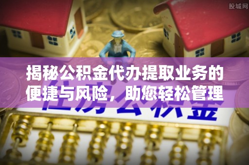 宝安揭秘公积金代办提取业务的便捷与风险，助您轻松管理个人财务