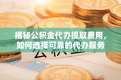 宝安揭秘公积金代办提取费用，如何选择可靠的代办服务