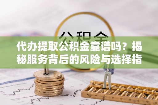 宝安代办提取公积金靠谱吗？揭秘服务背后的风险与选择指南