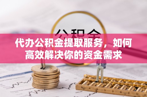 宝安代办公积金提取服务，如何高效解决你的资金需求