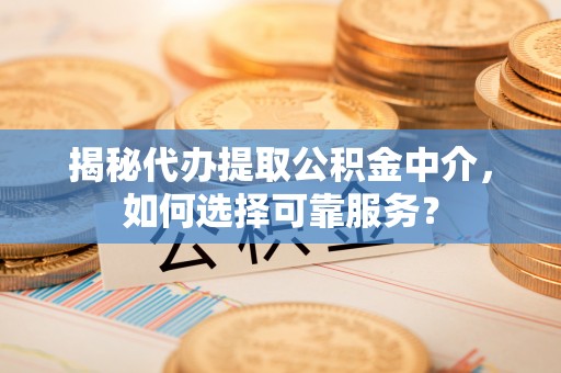 宝安揭秘代办提取公积金中介，如何选择可靠服务？