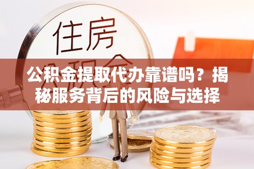 宝安公积金提取代办靠谱吗？揭秘服务背后的风险与选择