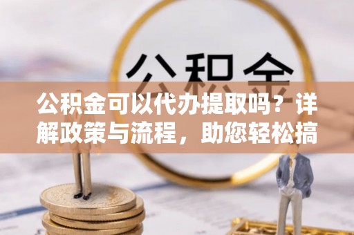 宝安公积金可以代办提取吗？详解政策与流程，助您轻松搞定！
