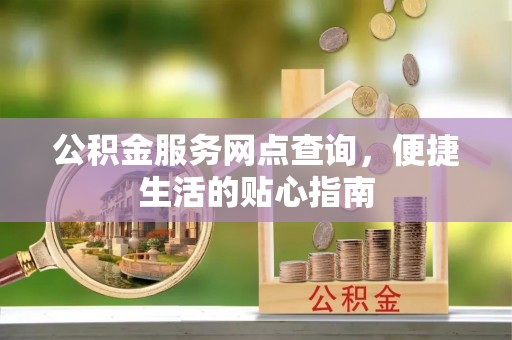 宝安公积金服务网点查询，便捷生活的贴心指南