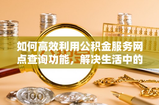 宝安如何高效利用公积金服务网点查询功能，解决生活中的资金难题