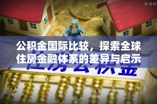 宝安公积金国际比较，探索全球住房金融体系的差异与启示
