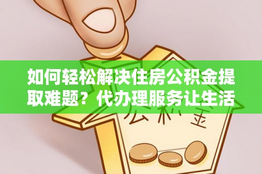 宝安如何轻松解决住房公积金提取难题？代办理服务让生活更简单