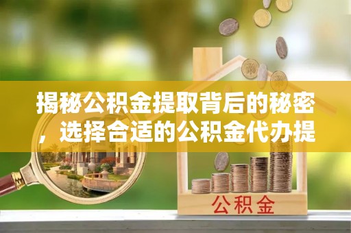宝安揭秘公积金提取背后的秘密，选择合适的公积金代办提取公司是关键