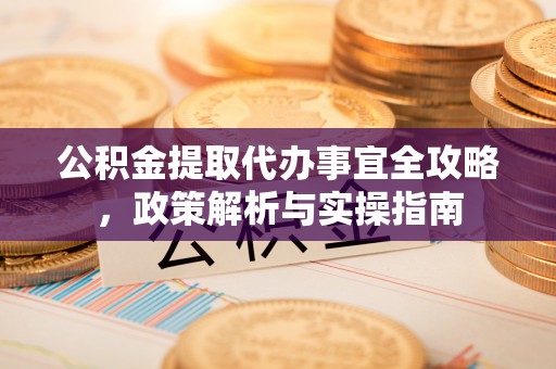 宝安公积金提取代办事宜全攻略，政策解析与实操指南