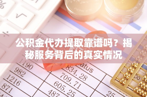 宝安公积金代办提取靠谱吗？揭秘服务背后的真实情况