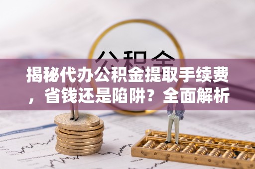 宝安揭秘代办公积金提取手续费，省钱还是陷阱？全面解析与避坑指南