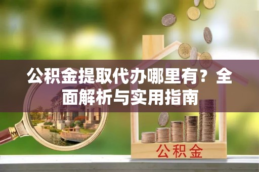 宝安公积金提取代办哪里有？全面解析与实用指南