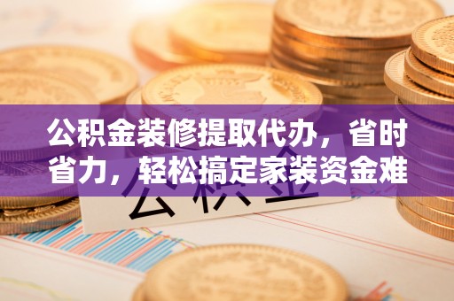 宝安公积金装修提取代办，省时省力，轻松搞定家装资金难题