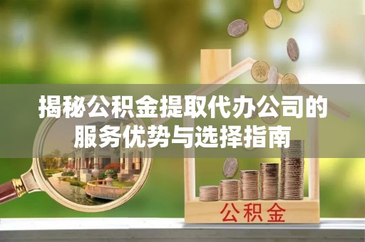 宝安揭秘公积金提取代办公司的服务优势与选择指南