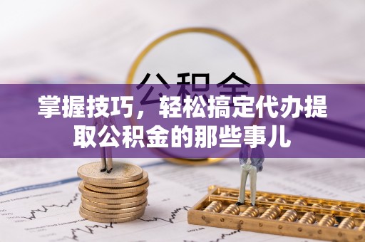 宝安掌握技巧，轻松搞定代办提取公积金的那些事儿