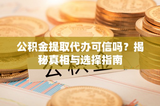 宝安公积金提取代办可信吗？揭秘真相与选择指南