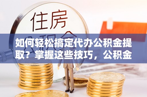 宝安如何轻松搞定代办公积金提取？掌握这些技巧，公积金到手不是梦！