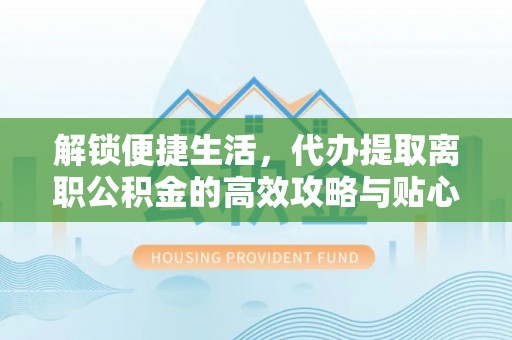 宝安解锁便捷生活，代办提取离职公积金的高效攻略与贴心建议