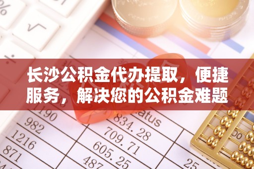宝安长沙公积金代办提取，便捷服务，解决您的公积金难题