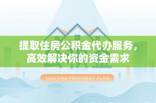 宝安提取住房公积金代办服务，高效解决你的资金需求