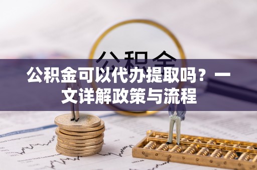 宝安公积金可以代办提取吗？一文详解政策与流程