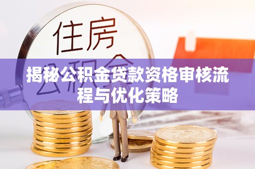 宝安揭秘公积金贷款资格审核流程与优化策略